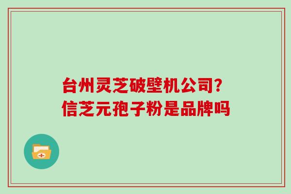 台州灵芝破壁机公司？信芝元孢子粉是品牌吗