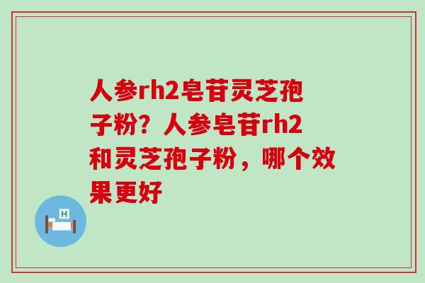 人参rh2皂苷灵芝孢子粉？人参皂苷rh2和灵芝孢子粉，哪个效果更好