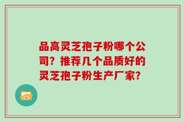 品高灵芝孢子粉哪个公司？推荐几个品质好的灵芝孢子粉生产厂家？