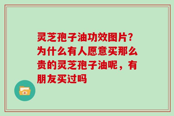 灵芝孢子油功效图片？为什么有人愿意买那么贵的灵芝孢子油呢，有朋友买过吗