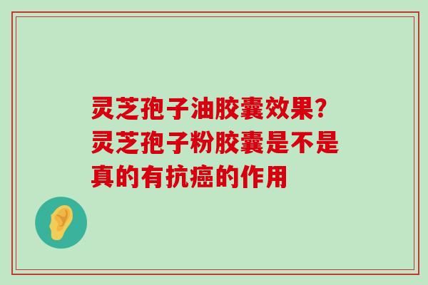 灵芝孢子油胶囊效果？灵芝孢子粉胶囊是不是真的有抗的作用