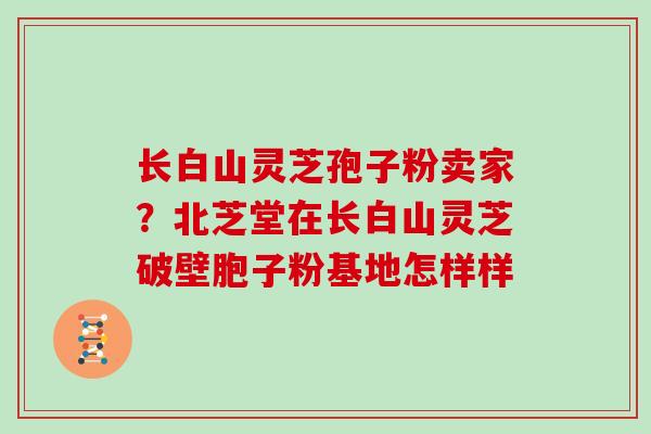 长白山灵芝孢子粉卖家？北芝堂在长白山灵芝破壁胞子粉基地怎样样