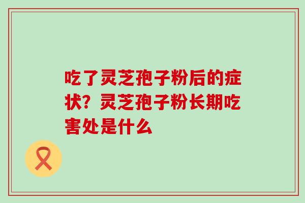 吃了灵芝孢子粉后的症状？灵芝孢子粉长期吃害处是什么