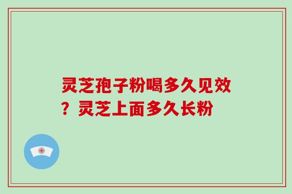 灵芝孢子粉喝多久见效？灵芝上面多久长粉