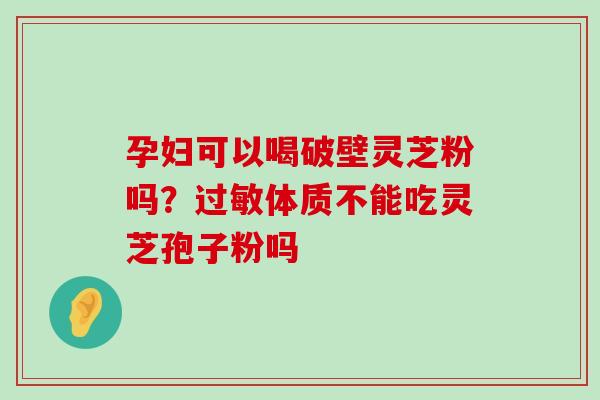 孕妇可以喝破壁灵芝粉吗？体质不能吃灵芝孢子粉吗