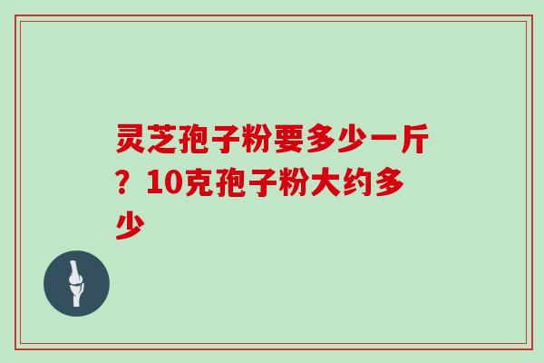 灵芝孢子粉要多少一斤？10克孢子粉大约多少