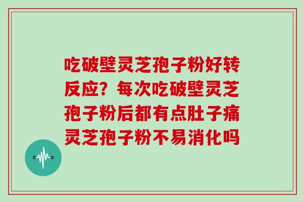 吃破壁灵芝孢子粉好转反应？每次吃破壁灵芝孢子粉后都有点肚子痛灵芝孢子粉不易消化吗