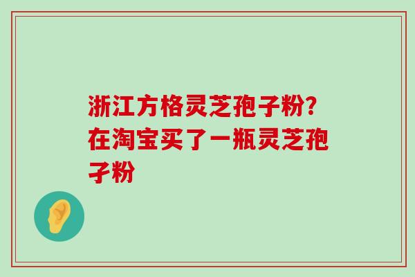 浙江方格灵芝孢子粉？在淘宝买了一瓶灵芝孢孑粉