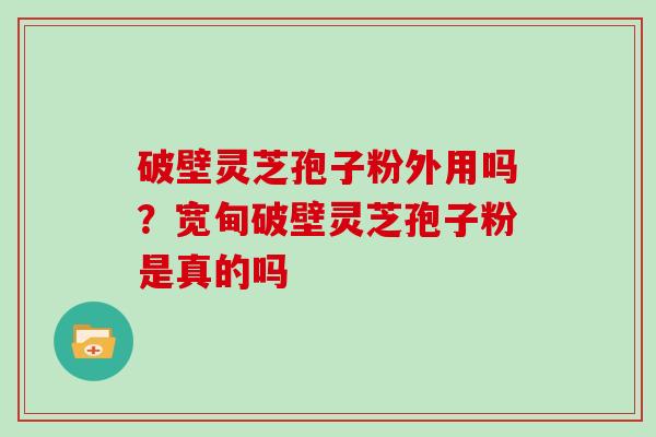 破壁灵芝孢子粉外用吗？宽甸破壁灵芝孢子粉是真的吗