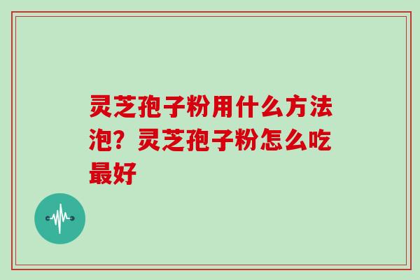 灵芝孢子粉用什么方法泡？灵芝孢子粉怎么吃好