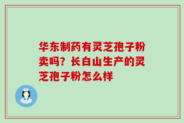 华东制药有灵芝孢子粉卖吗？长白山生产的灵芝孢子粉怎么样