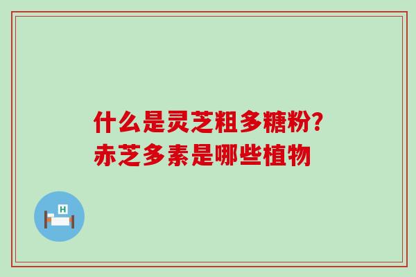 什么是灵芝粗多糖粉？赤芝多素是哪些植物