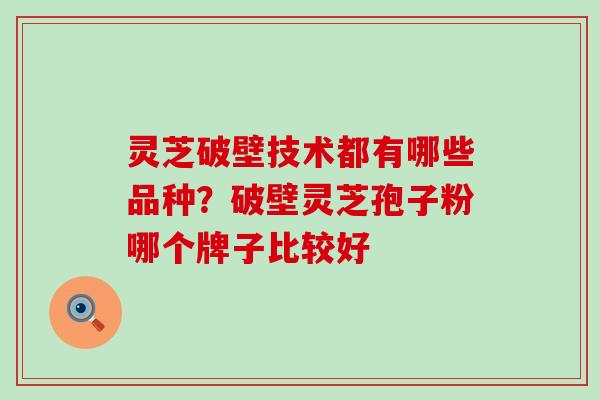 灵芝破壁技术都有哪些品种？破壁灵芝孢子粉哪个牌子比较好