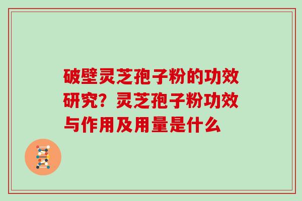 破壁灵芝孢子粉的功效研究？灵芝孢子粉功效与作用及用量是什么