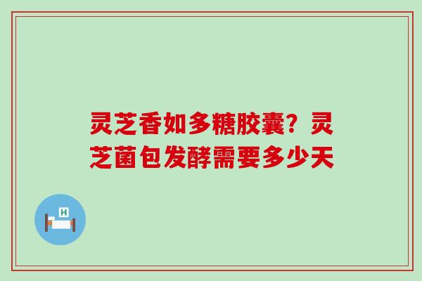 灵芝香如多糖胶囊？灵芝菌包发酵需要多少天