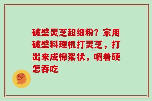 破壁灵芝超细粉？家用破壁料理机打灵芝，打出来成棉絮状，嚼着硬怎吞吃