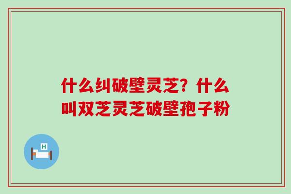 什么纠破壁灵芝？什么叫双芝灵芝破壁孢子粉