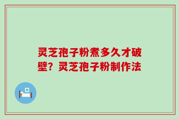 灵芝孢子粉煮多久才破壁？灵芝孢子粉制作法