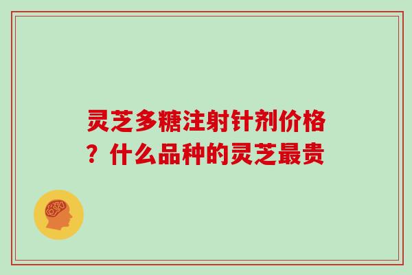 灵芝多糖注射针剂价格？什么品种的灵芝贵