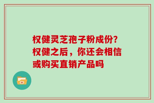 权健灵芝孢子粉成份？权健之后，你还会相信或购买直销产品吗