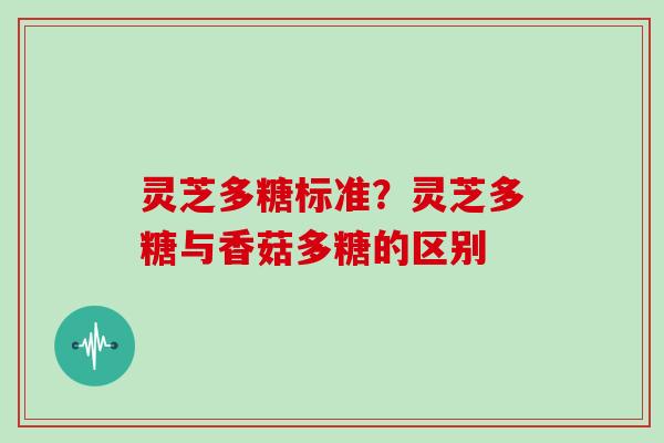 灵芝多糖标准？灵芝多糖与香菇多糖的区别