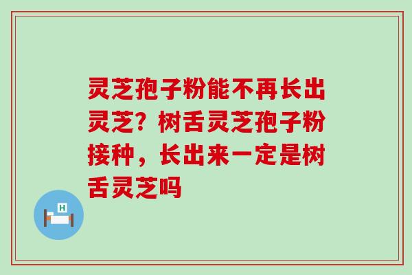 灵芝孢子粉能不再长出灵芝？树舌灵芝孢子粉接种，长出来一定是树舌灵芝吗