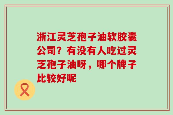 浙江灵芝孢子油软胶囊公司？有没有人吃过灵芝孢子油呀，哪个牌子比较好呢