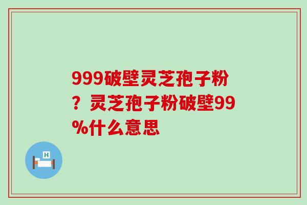 999破壁灵芝孢子粉？灵芝孢子粉破壁99%什么意思