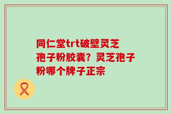 同仁堂trt破壁灵芝孢子粉胶囊？灵芝孢子粉哪个牌子正宗