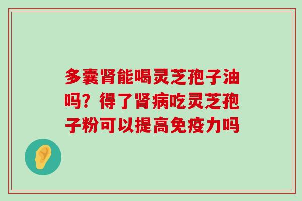 多囊能喝灵芝孢子油吗？得了吃灵芝孢子粉可以提高免疫力吗