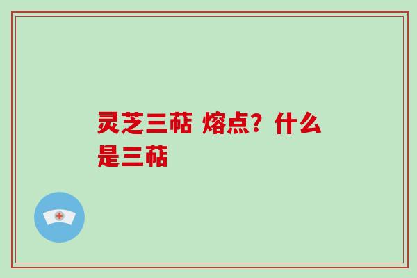 灵芝三萜 熔点？什么是三萜