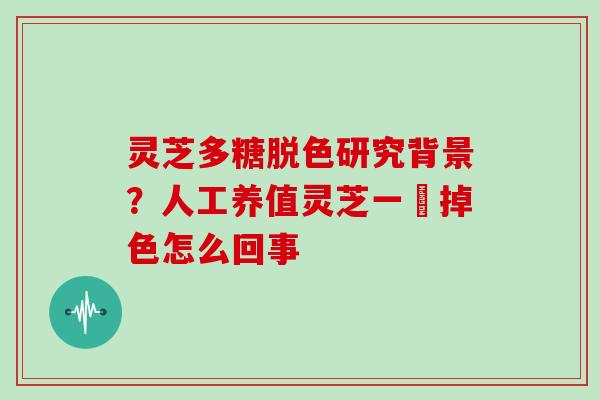 灵芝多糖脱色研究背景？人工养值灵芝一抺掉色怎么回事