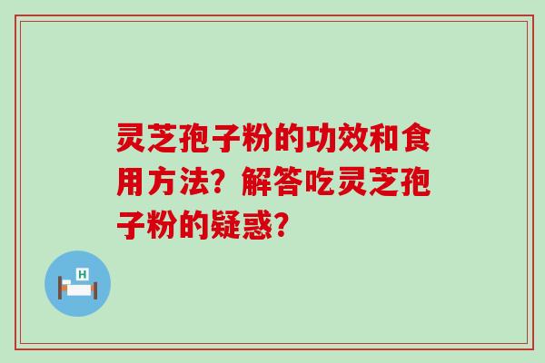 灵芝孢子粉的功效和食用方法？解答吃灵芝孢子粉的疑惑？