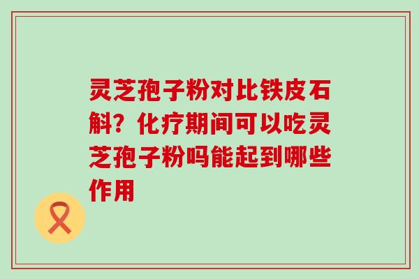 灵芝孢子粉对比铁皮石斛？期间可以吃灵芝孢子粉吗能起到哪些作用