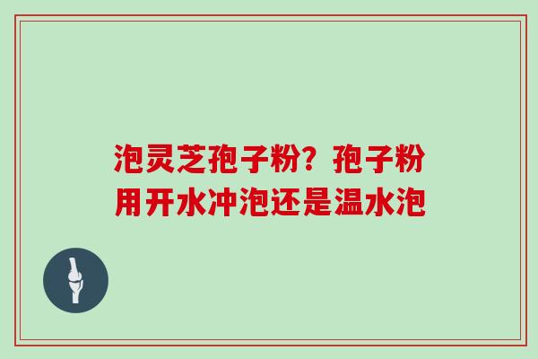 泡灵芝孢子粉？孢子粉用开水冲泡还是温水泡