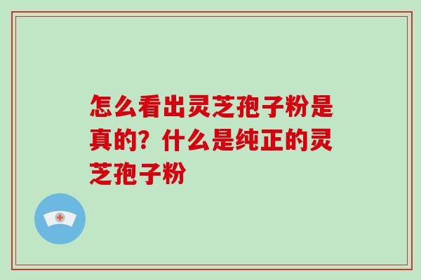 怎么看出灵芝孢子粉是真的？什么是纯正的灵芝孢子粉