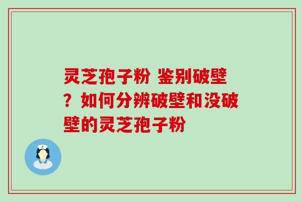 灵芝孢子粉 鉴别破壁？如何分辨破壁和没破壁的灵芝孢子粉