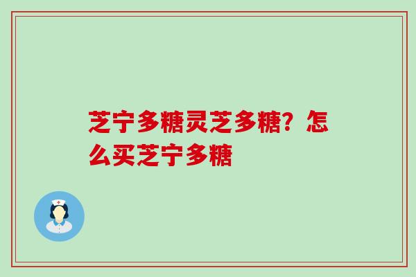 芝宁多糖灵芝多糖？怎么买芝宁多糖