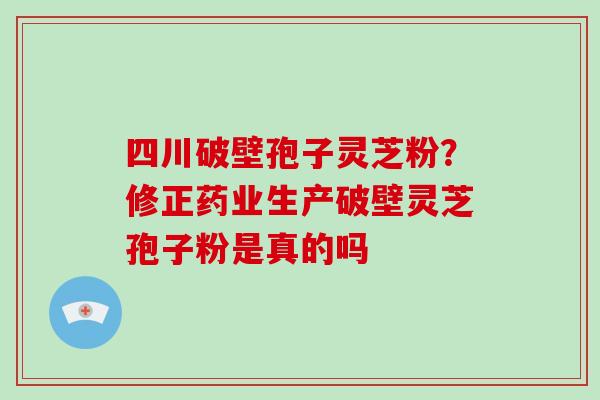 四川破壁孢子灵芝粉？修正药业生产破壁灵芝孢子粉是真的吗