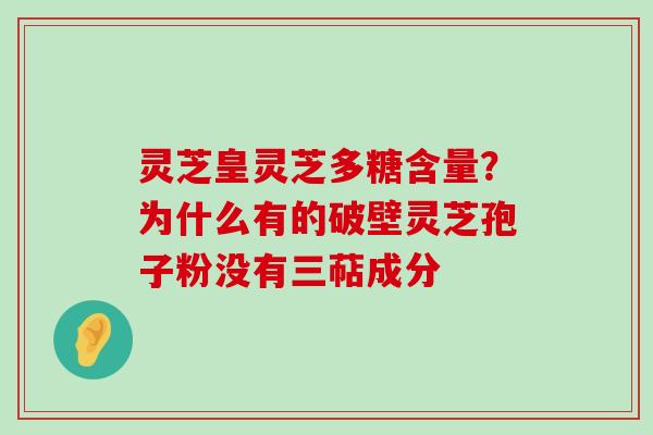 灵芝皇灵芝多糖含量？为什么有的破壁灵芝孢子粉没有三萜成分