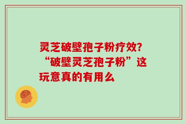 灵芝破壁孢子粉疗效？“破壁灵芝孢子粉”这玩意真的有用么