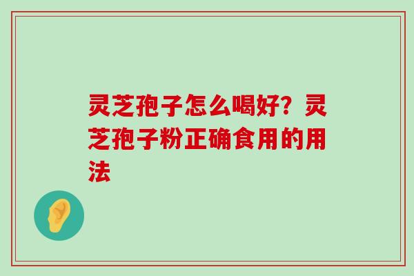 灵芝孢子怎么喝好？灵芝孢子粉正确食用的用法