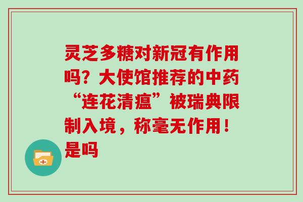 灵芝多糖对新冠有作用吗？大使馆推荐的“连花清瘟”被瑞典限制入境，称毫无作用！是吗