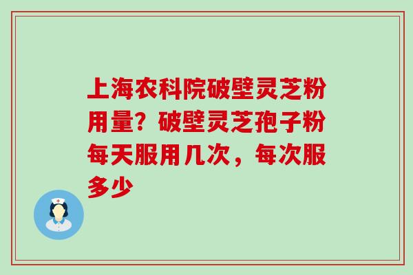 上海农科院破壁灵芝粉用量？破壁灵芝孢子粉每天服用几次，每次服多少