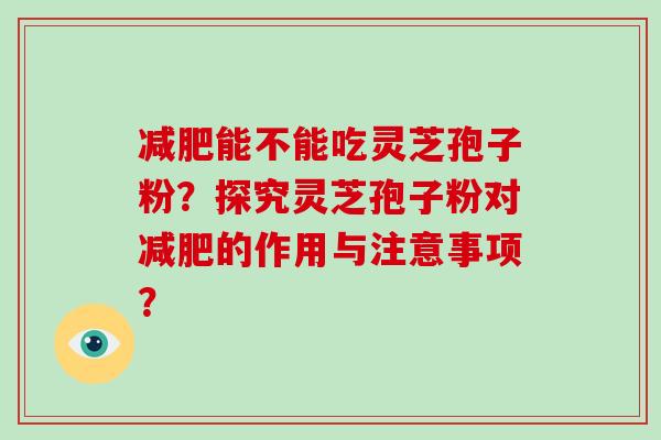 能不能吃灵芝孢子粉？探究灵芝孢子粉对的作用与注意事项？