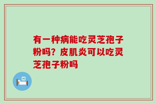 有一种能吃灵芝孢子粉吗？皮肌炎可以吃灵芝孢子粉吗