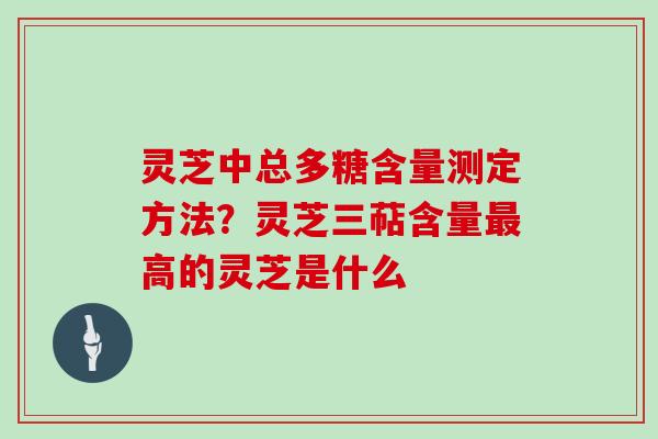 灵芝中总多糖含量测定方法？灵芝三萜含量高的灵芝是什么