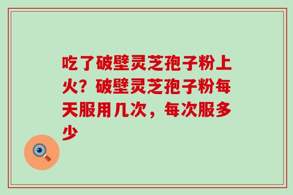 吃了破壁灵芝孢子粉上火？破壁灵芝孢子粉每天服用几次，每次服多少