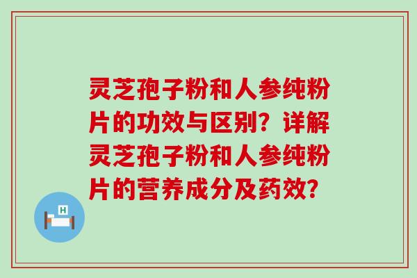 灵芝孢子粉和人参纯粉片的功效与区别？详解灵芝孢子粉和人参纯粉片的营养成分及？