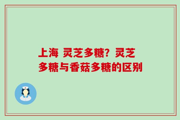 上海 灵芝多糖？灵芝多糖与香菇多糖的区别